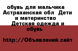 обувь для мальчика - Астраханская обл. Дети и материнство » Детская одежда и обувь   